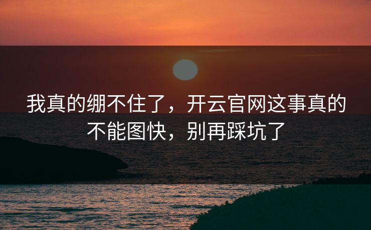我真的绷不住了，开云官网这事真的不能图快，别再踩坑了