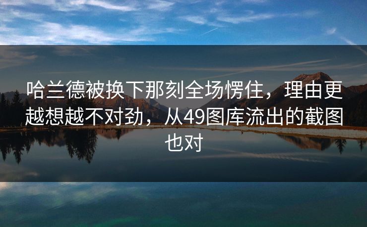 哈兰德被换下那刻全场愣住，理由更越想越不对劲，从49图库流出的截图也对