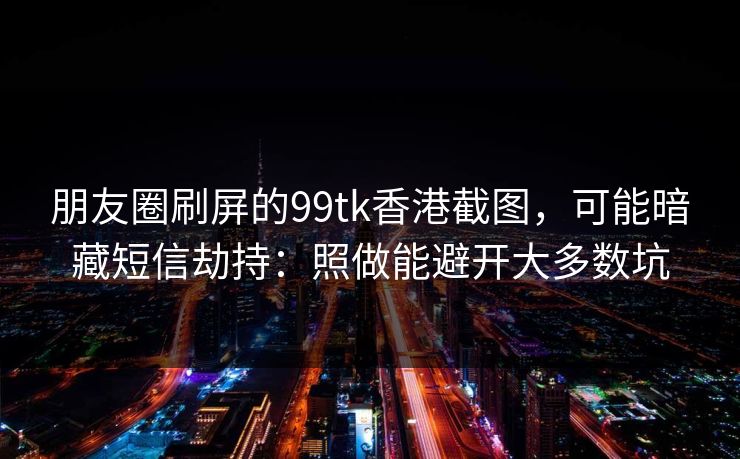 朋友圈刷屏的99tk香港截图，可能暗藏短信劫持：照做能避开大多数坑