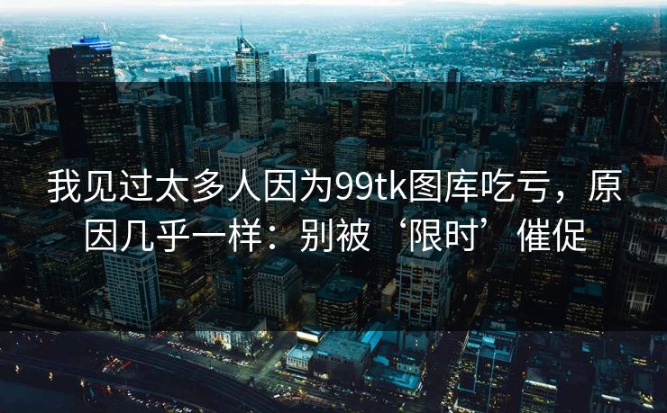 我见过太多人因为99tk图库吃亏，原因几乎一样：别被‘限时’催促