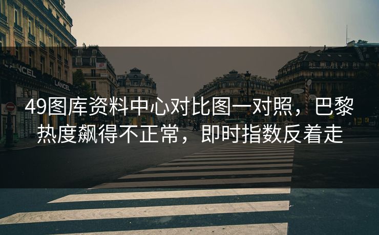 49图库资料中心对比图一对照，巴黎热度飙得不正常，即时指数反着走