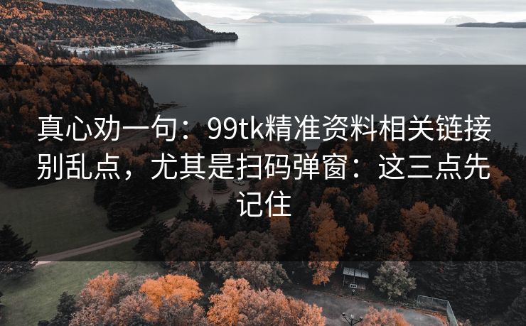 真心劝一句：99tk精准资料相关链接别乱点，尤其是扫码弹窗：这三点先记住