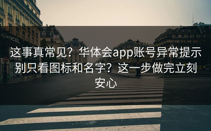 这事真常见？华体会app账号异常提示别只看图标和名字？这一步做完立刻安心