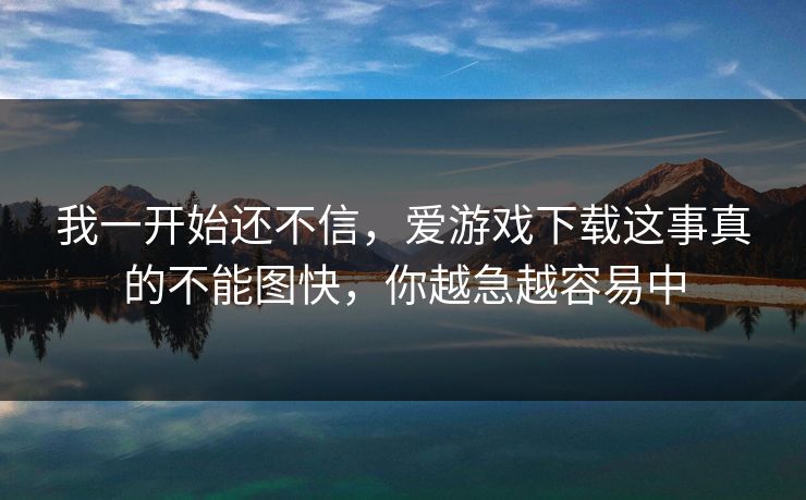 我一开始还不信，爱游戏下载这事真的不能图快，你越急越容易中