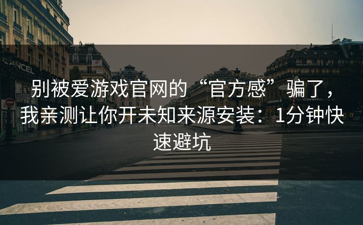 别被爱游戏官网的“官方感”骗了，我亲测让你开未知来源安装：1分钟快速避坑