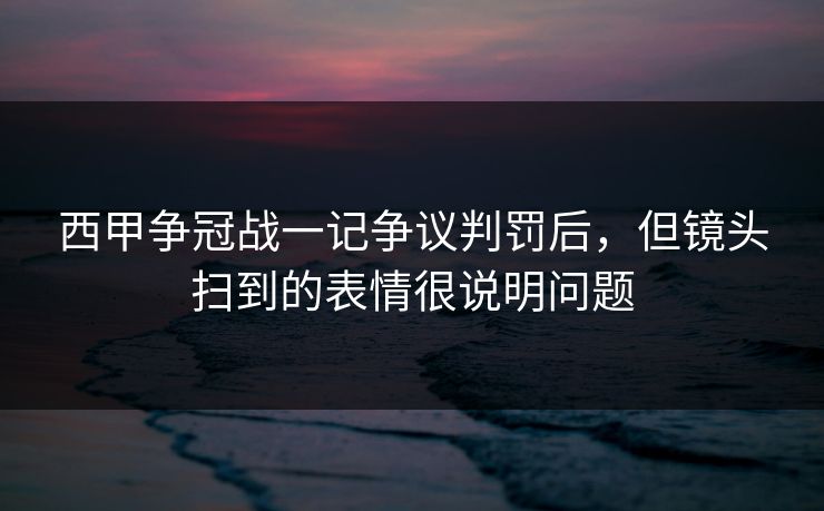 西甲争冠战一记争议判罚后，但镜头扫到的表情很说明问题