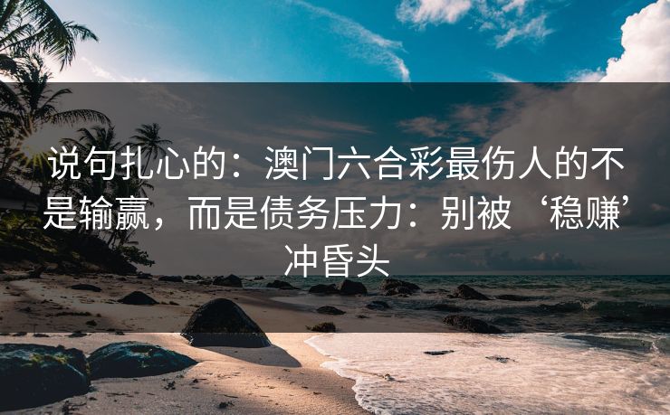 说句扎心的：澳门六合彩最伤人的不是输赢，而是债务压力：别被‘稳赚’冲昏头