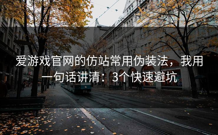 爱游戏官网的仿站常用伪装法，我用一句话讲清：3个快速避坑