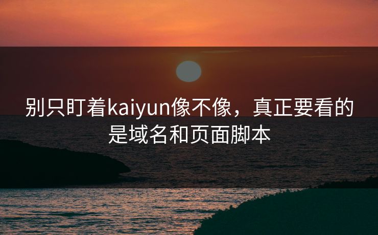 别只盯着kaiyun像不像，真正要看的是域名和页面脚本