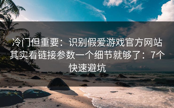 冷门但重要：识别假爱游戏官方网站其实看链接参数一个细节就够了：7个快速避坑
