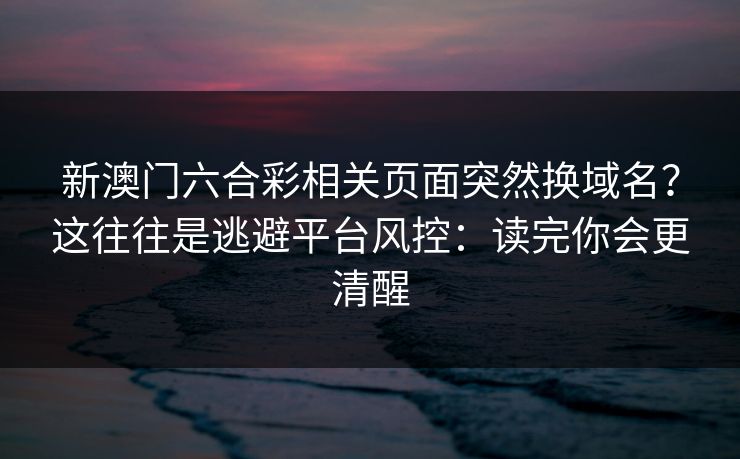 新澳门六合彩相关页面突然换域名？这往往是逃避平台风控：读完你会更清醒