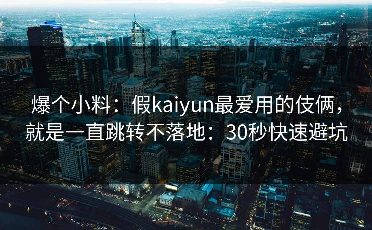 爆个小料：假kaiyun最爱用的伎俩，就是一直跳转不落地：30秒快速避坑