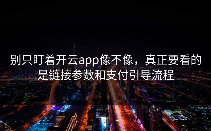 别只盯着开云app像不像，真正要看的是链接参数和支付引导流程