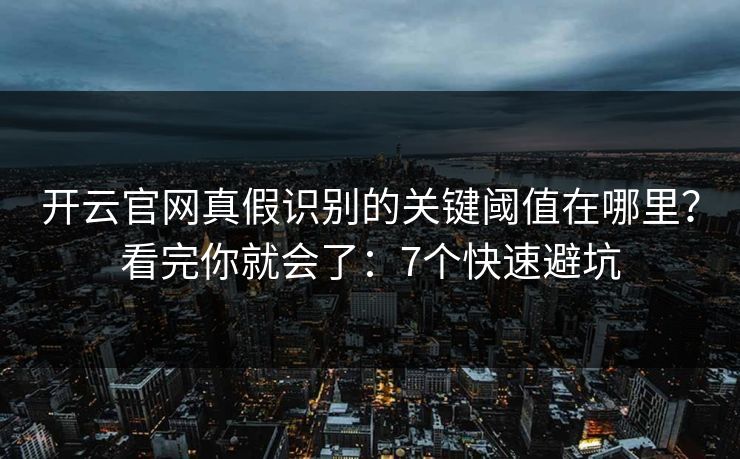 开云官网真假识别的关键阈值在哪里？看完你就会了：7个快速避坑